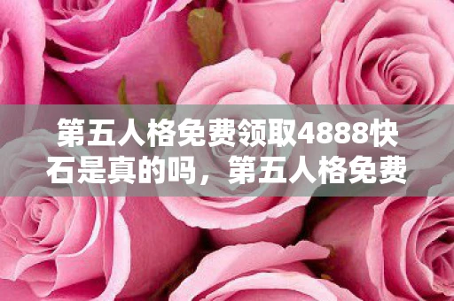 第五人格免费领取4888快石是真的吗，第五人格免费领取4888快石
