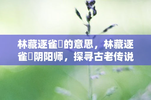 林藏逐雀鹯的意思，林藏逐雀鹯阴阳师，探寻古老传说中的神秘力量
