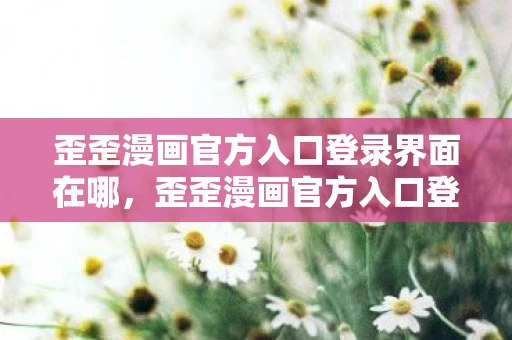 歪歪漫画官方入口登录界面在哪，歪歪漫画官方入口登录界面，解锁漫画世界的钥匙