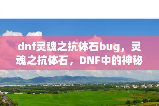 dnf灵魂之抗体石bug,灵魂之抗体石,DNF中的神秘存在 dnf灵魂之抗体石bug,灵魂之抗体石,DNF中的神秘存在