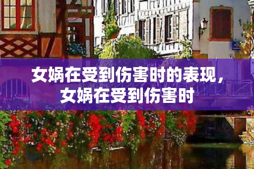 女娲在受到伤害时的表现，女娲在受到伤害时