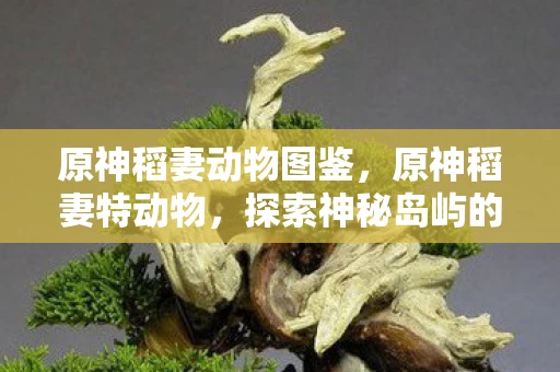 原神稻妻动物图鉴，原神稻妻特动物，探索神秘岛屿的奇妙生物