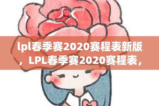 lpl春季赛2020赛程表新版，LPL春季赛2020赛程表，精彩赛事即将上演