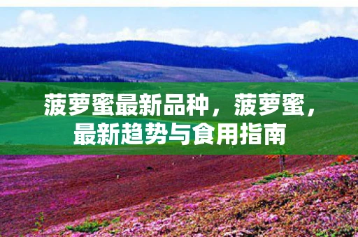 菠萝蜜最新品种,菠萝蜜,最新趋势与食用指南 菠萝蜜最新品种,菠萝蜜,最新趋势与食用指南
