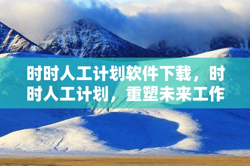 时时人工计划软件下载，时时人工计划，重塑未来工作模式的蓝图