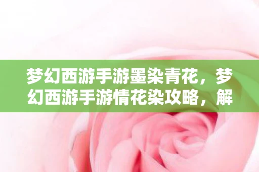 梦幻西游手游墨染青花，梦幻西游手游情花染攻略，解锁浪漫情缘，共赴梦幻之旅