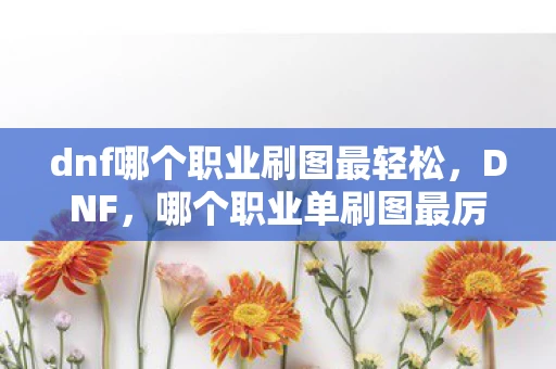 dnf哪个职业刷图最轻松,DNF,哪个职业单刷图最厉害? dnf哪个职业刷图最轻松,DNF,哪个职业单刷图最厉害?