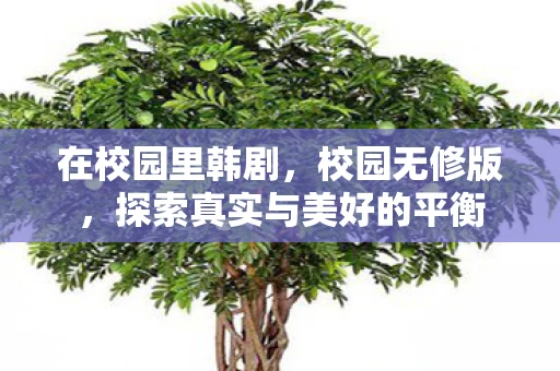 在校园里韩剧,校园无修版,探索真实与美好的平衡 在校园里韩剧,校园无修版,探索真实与美好的平衡