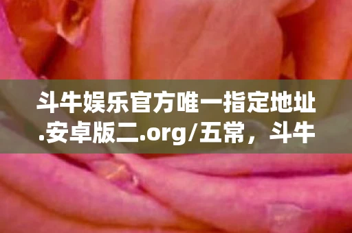 斗牛娱乐官方唯一指定地址.安卓版二.org/五常，斗牛娱，揭秘娱乐圈背后的故事