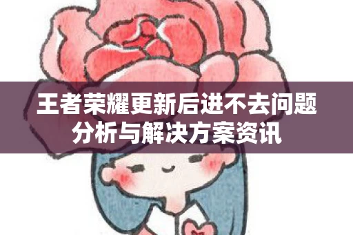 王者荣耀更新后进不去问题分析与解决方案资讯图片
