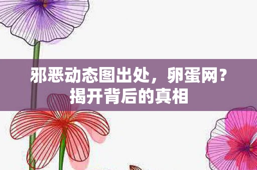 邪恶动态图出处，卵蛋网？揭开背后的真相