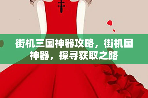 街机三国神器攻略，街机国神器，探寻获取之路