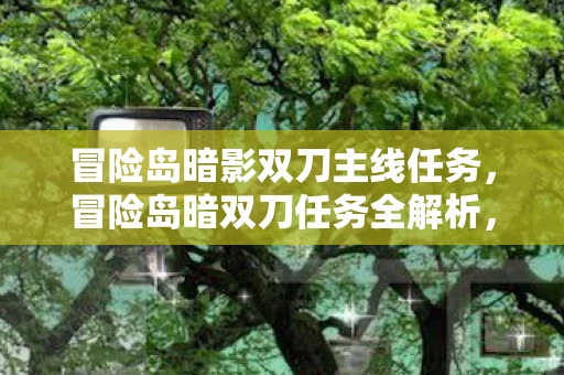 冒险岛暗影双刀主线任务，冒险岛暗双刀任务全解析，解锁隐藏技能与神秘剧情