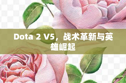 Dota 2 V5，战术革新与英雄崛起
