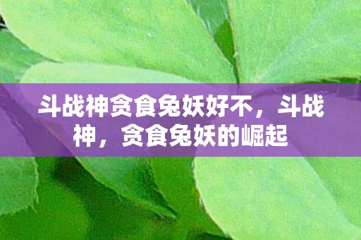 斗战神贪食兔妖好不，斗战神，贪食兔妖的崛起