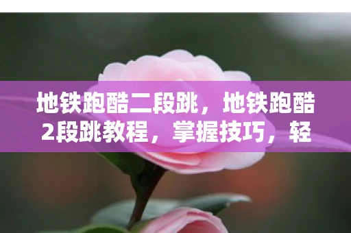 地铁跑酷二段跳，地铁跑酷2段跳教程，掌握技巧，轻松穿越障碍