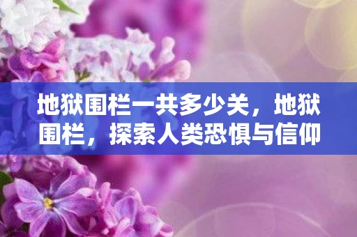 地狱围栏一共多少关，地狱围栏，探索人类恐惧与信仰的边界