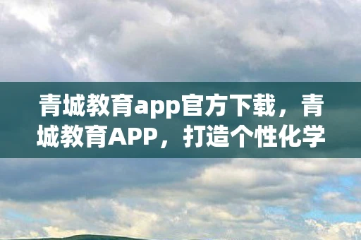 青城教育app官方下载，青城教育APP，打造个性化学习新体验