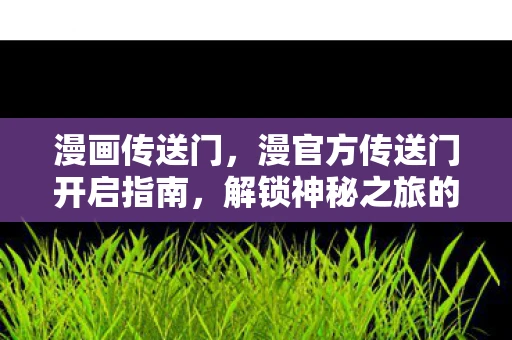 漫画传送门，漫官方传送门开启指南，解锁神秘之旅的钥匙