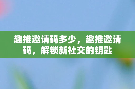 趣推邀请码多少，趣推邀请码，解锁新社交的钥匙
