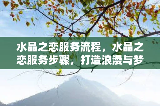 水晶之恋服务流程,水晶之恋服务步骤,打造浪漫与梦幻的婚礼体验 水晶之恋服务流程,水晶之恋服务步骤,打造浪漫与梦幻的婚礼体验