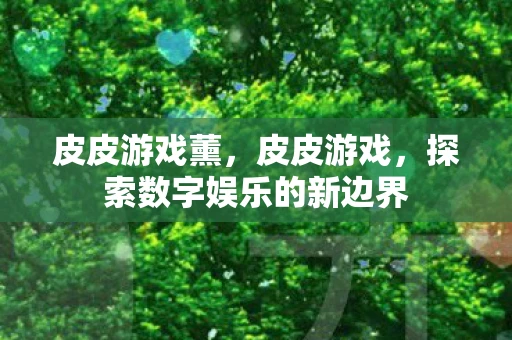 皮皮游戏薰,皮皮游戏,探索数字娱乐的新边界 皮皮游戏薰,皮皮游戏,探索数字娱乐的新边界