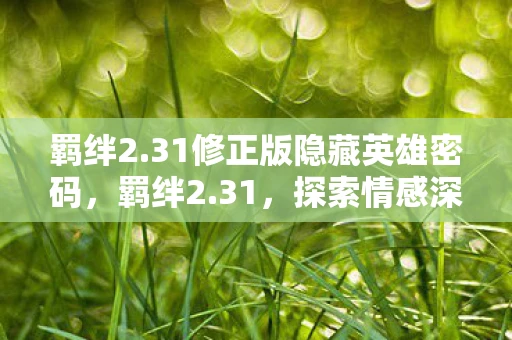 羁绊2.31修正版隐藏英雄密码，羁绊2.31，探索情感深处的纽带
