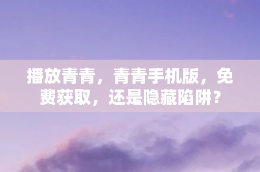 播放青青，青青手机版，免费获取，还是隐藏陷阱？