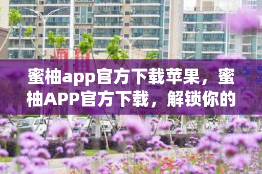 蜜柚app官方下载苹果，蜜柚APP官方下载，解锁你的娱乐新选择