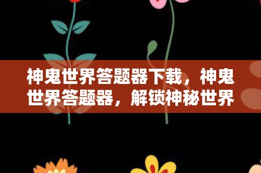 神鬼世界答题器下载,神鬼世界答题器,解锁神秘世界的钥匙 神鬼世界答题器下载,神鬼世界答题器,解锁神秘世界的钥匙