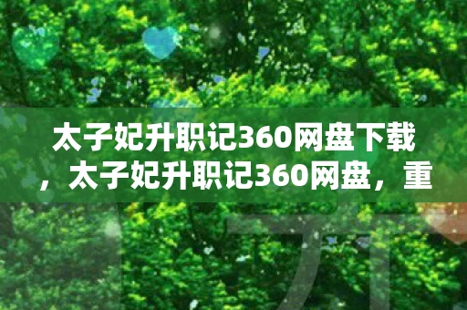 太子妃升职记360网盘下载,太子妃升职记360网盘,重温经典,再续前缘 太子妃升职记360网盘下载,太子妃升职记360网盘,重温经典,再续前缘