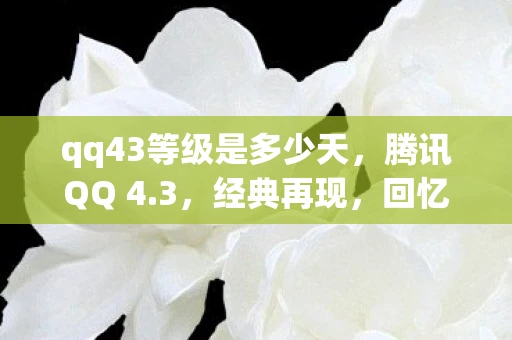 qq43等级是多少天,腾讯QQ 4.3,经典再现,回忆里的聊天工具 qq43等级是多少天,腾讯QQ 4.3,经典再现,回忆里的聊天工具