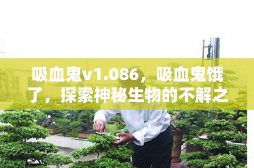 吸血鬼v1.086,吸血鬼饿了,探索神秘生物的不解之谜 吸血鬼v1.086,吸血鬼饿了,探索神秘生物的不解之谜