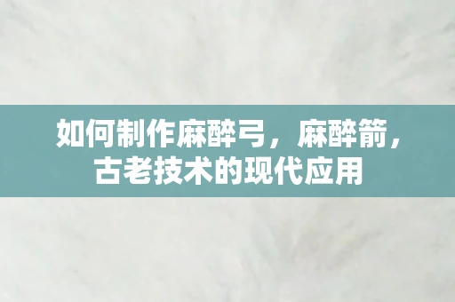 如何制作麻醉弓，麻醉箭，古老技术的现代应用