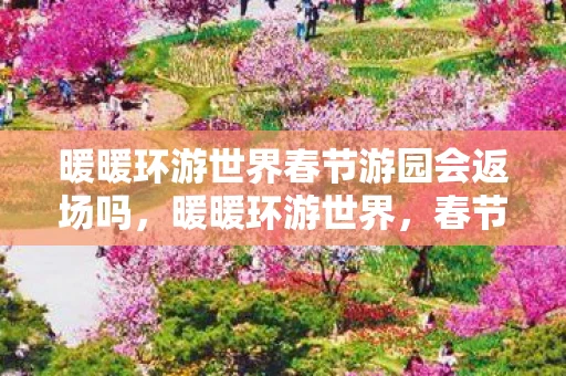 暖暖环游世界春节游园会返场吗，暖暖环游世界，春节游园会