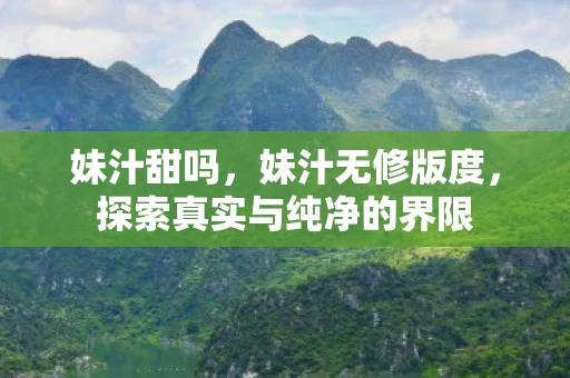 妹汁甜吗,妹汁无修版度,探索真实与纯净的界限 妹汁甜吗,妹汁无修版度,探索真实与纯净的界限