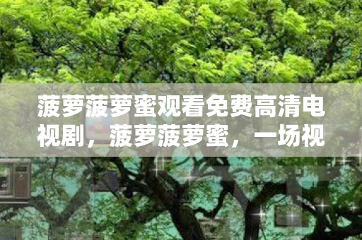 菠萝菠萝蜜观看免费高清电视剧,菠萝菠萝蜜,一场视觉与心灵的盛宴 菠萝菠萝蜜观看免费高清电视剧,菠萝菠萝蜜,一场视觉与心灵的盛宴