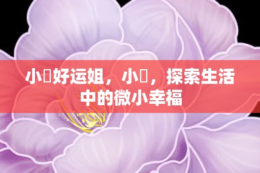 小訫好运姐,小訫,探索生活中的微小幸福 小訫好运姐,小訫,探索生活中的微小幸福