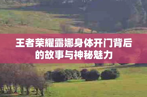 王者荣耀露娜身体开门背后的故事与神秘魅力图片