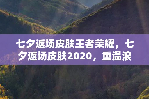 七夕返场皮肤王者荣耀，七夕返场皮肤2020，重温浪漫，共赴爱的盛宴