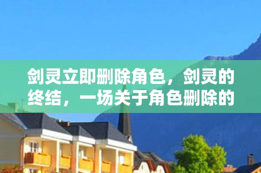 剑灵立即删除角色，剑灵的终结，一场关于角色删除的深思