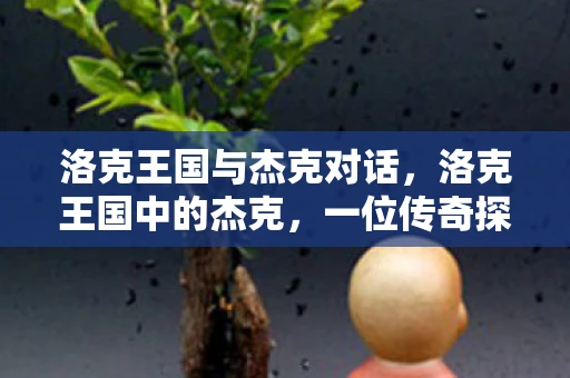 洛克王国与杰克对话,洛克王国中的杰克,一位传奇探险家的传奇故事 洛克王国与杰克对话,洛克王国中的杰克,一位传奇探险家的传奇故事