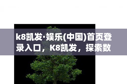 k8凯发·娱乐(中国)首页登录入口，K8凯发，探索数字娱乐的新纪元