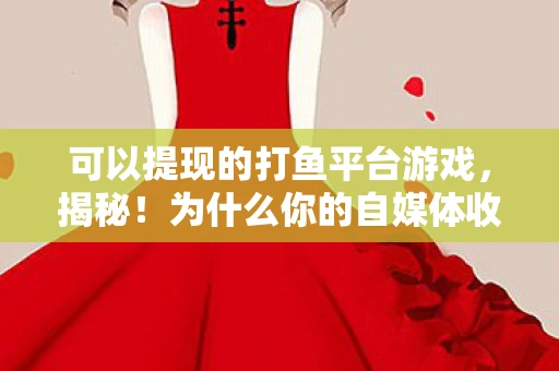 可以提现的打鱼平台游戏,揭秘!为什么你的自媒体收益总是无法提现? 可以提现的打鱼平台游戏,揭秘!为什么你的自媒体收益总是无法提现?