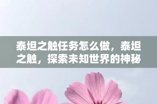 泰坦之触任务怎么做，泰坦之触，探索未知世界的神秘任务