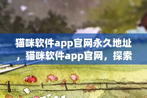 猫咪软件app官网永久地址,猫咪软件app官网,探索猫咪世界的数字乐园 猫咪软件app官网永久地址,猫咪软件app官网,探索猫咪世界的数字乐园