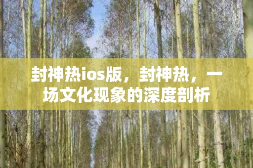 封神热ios版，封神热，一场文化现象的深度剖析