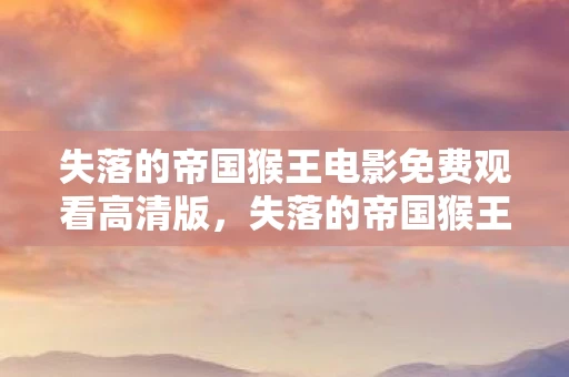 失落的帝国猴王电影免费观看高清版，失落的帝国猴王