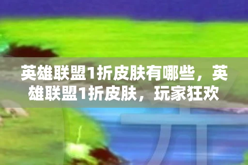 英雄联盟1折皮肤有哪些，英雄联盟1折皮肤，玩家狂欢还是官方套路？