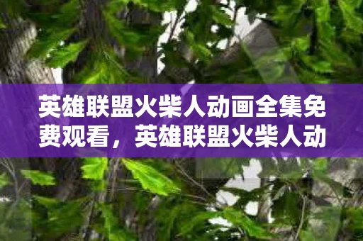 英雄联盟火柴人动画全集免费观看，英雄联盟火柴人动画全集，一场视觉盛宴的解析